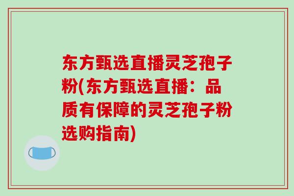 东方甄选直播灵芝孢子粉(东方甄选直播:品质有保障的灵芝孢子粉选购指南)