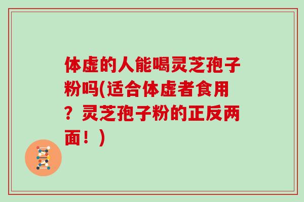 体虚的人能喝灵芝孢子粉吗(适合体虚者食用?灵芝孢子粉的正反两面!)