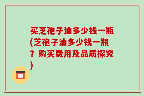 买芝孢子油多少钱一瓶(芝孢子油多少钱一瓶?购买费用及品质探究)