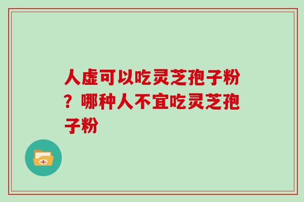 人虚可以吃灵芝孢子粉？哪种人不宜吃灵芝孢子粉