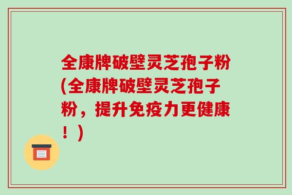 全康牌破壁灵芝孢子粉(全康牌破壁灵芝孢子粉，提升免疫力更健康！)