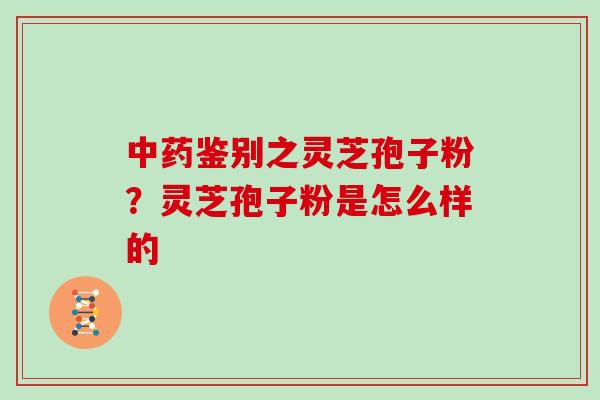 中药鉴别之灵芝孢子粉？灵芝孢子粉是怎么样的