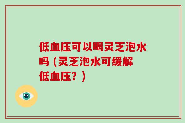 低血压可以喝灵芝泡水吗 (灵芝泡水可缓解低血压？)