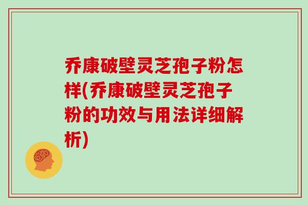 乔康破壁灵芝孢子粉怎样(乔康破壁灵芝孢子粉的功效与用法详细解析)