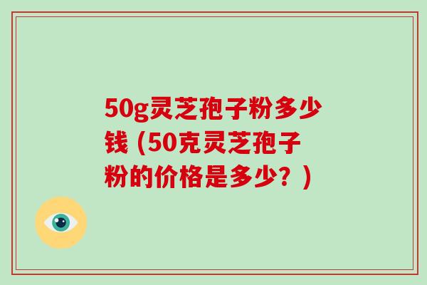 50g灵芝孢子粉多少钱 (50克灵芝孢子粉的价格是多少？)