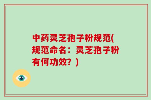 中药灵芝孢子粉规范(规范命名：灵芝孢子粉有何功效？)