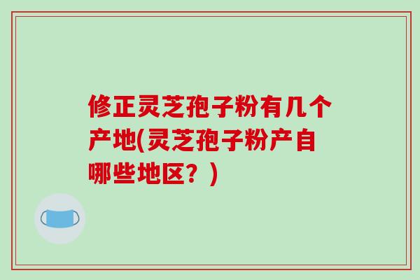 修正灵芝孢子粉有几个产地(灵芝孢子粉产自哪些地区？)