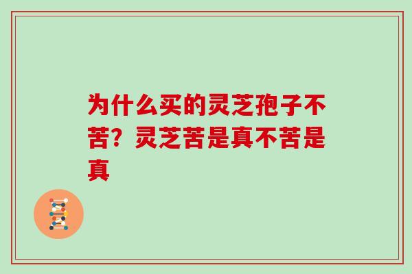 为什么买的灵芝孢子不苦?灵芝苦是真不苦是真