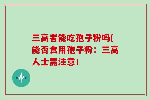 三高者能吃孢子粉吗(能否食用孢子粉：三高人士需注意！