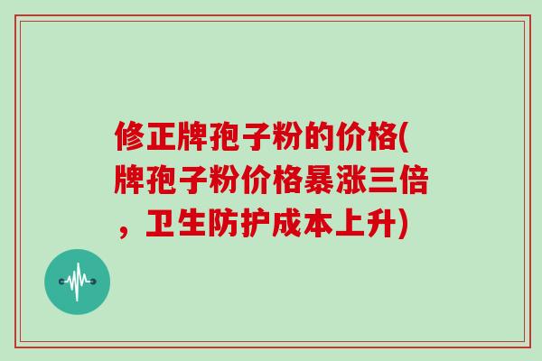 修正牌孢子粉的价格(牌孢子粉价格暴涨三倍，卫生防护成本上升)