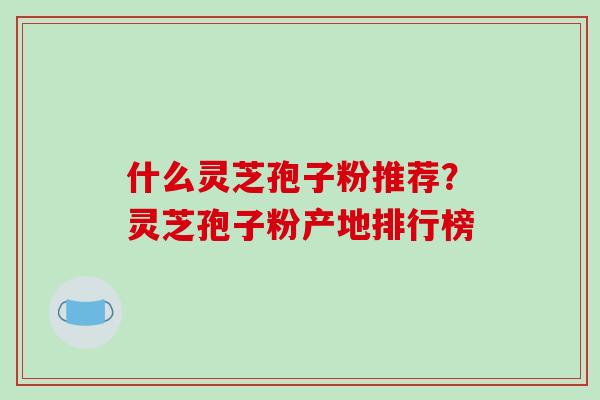 什么灵芝孢子粉推荐?灵芝孢子粉产地排行榜