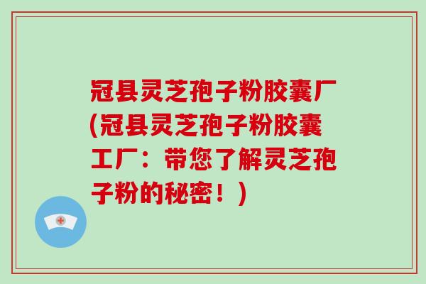 冠县灵芝孢子粉胶囊厂(冠县灵芝孢子粉胶囊工厂：带您了解灵芝孢子粉的秘密！)