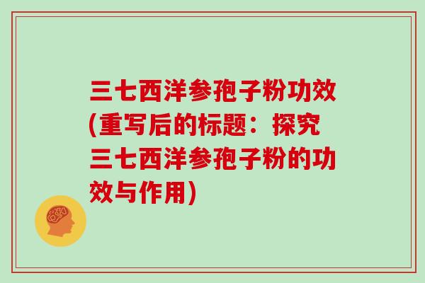 三七西洋参孢子粉功效(重写后的标题:探究三七西洋参孢子粉的功效与作用)