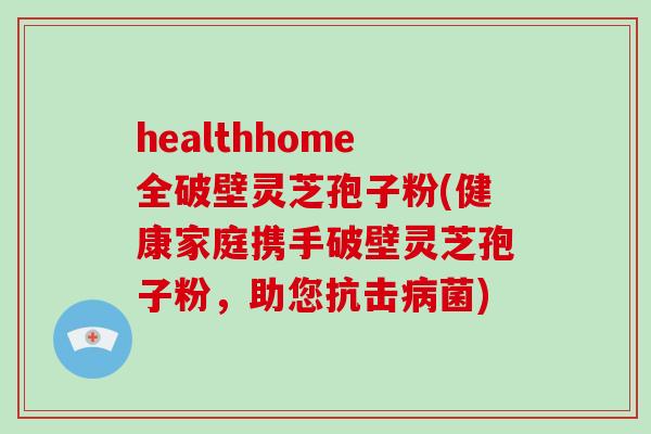 healthhome全破壁灵芝孢子粉(健康家庭携手破壁灵芝孢子粉,助您抗击病菌)