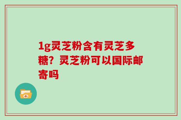 1g灵芝粉含有灵芝多糖？灵芝粉可以国际邮寄吗