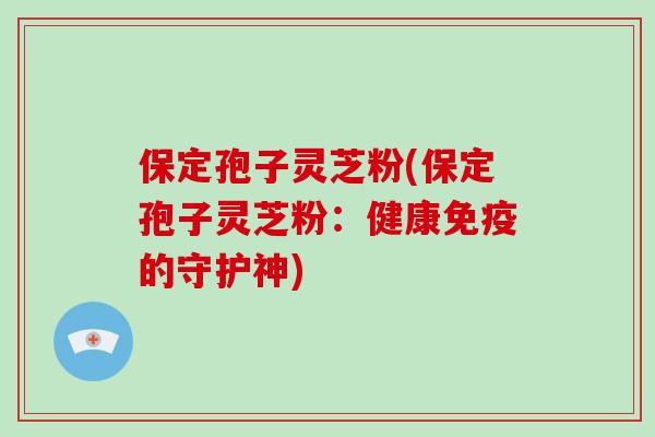 保定孢子灵芝粉(保定孢子灵芝粉:健康免疫的守护神)