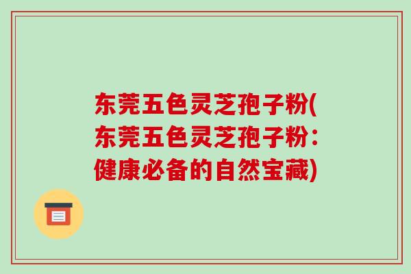 东莞五色灵芝孢子粉(东莞五色灵芝孢子粉:健康必备的自然宝藏)