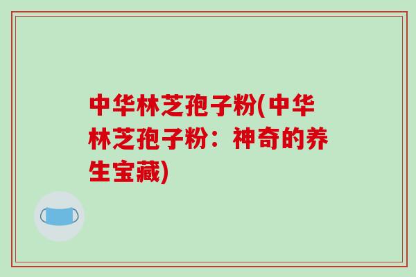 中华林芝孢子粉(中华林芝孢子粉:神奇的养生宝藏)