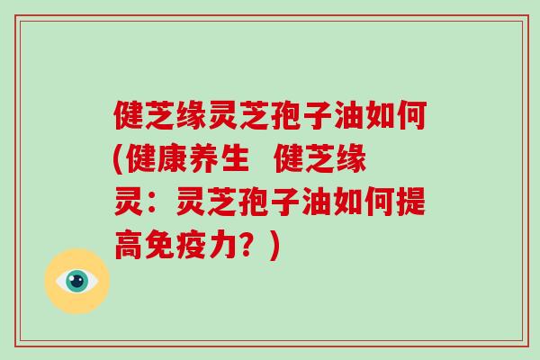 健芝缘灵芝孢子油如何(健康养生 健芝缘灵:灵芝孢子油如何提高免疫力?)