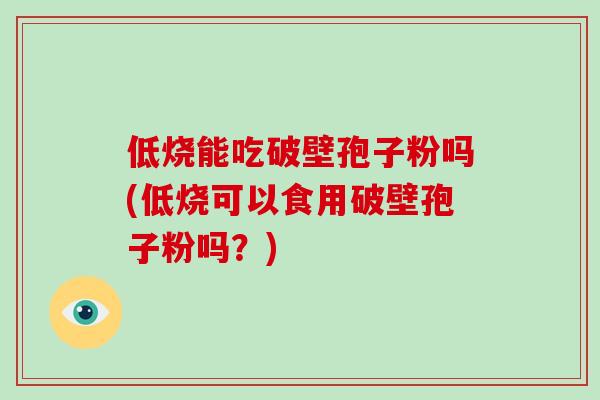 低烧能吃破壁孢子粉吗(低烧可以食用破壁孢子粉吗?)