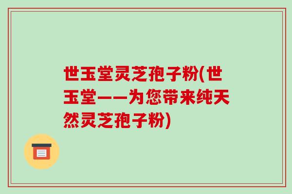 世玉堂灵芝孢子粉(世玉堂——为您带来纯天然灵芝孢子粉)