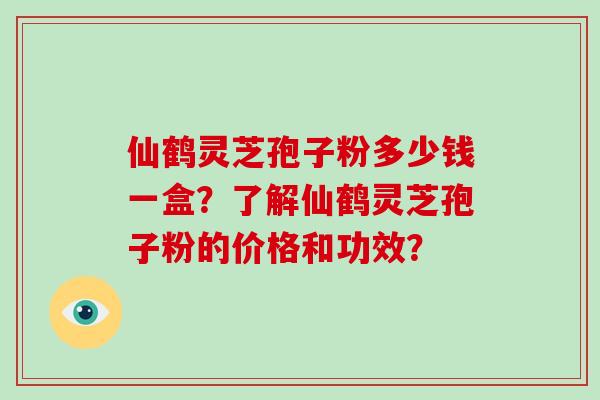 仙鹤灵芝孢子粉多少钱一盒？了解仙鹤灵芝孢子粉的价格和功效？