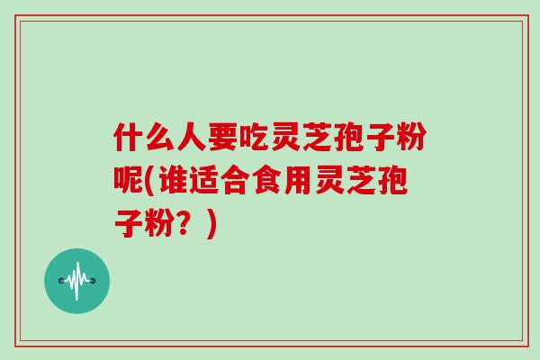 什么人要吃灵芝孢子粉呢(谁适合食用灵芝孢子粉？)