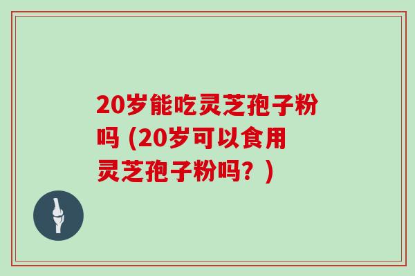20岁能吃灵芝孢子粉吗 (20岁可以食用灵芝孢子粉吗？)