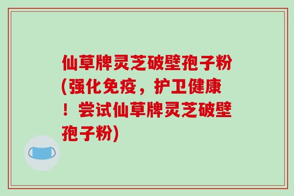 仙草牌灵芝破壁孢子粉(强化免疫,护卫健康!尝试仙草牌灵芝破壁孢子粉)