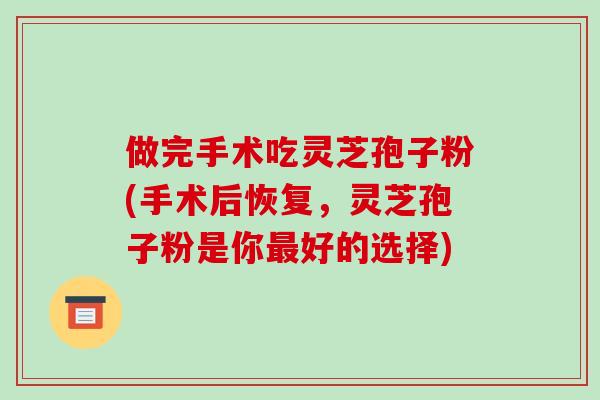 做完手术吃灵芝孢子粉(手术后恢复，灵芝孢子粉是你最好的选择)