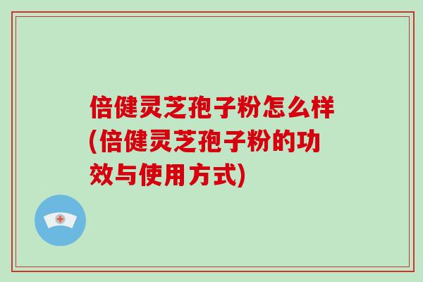 倍健灵芝孢子粉怎么样(倍健灵芝孢子粉的功效与使用方式)