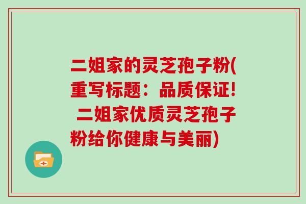 二姐家的灵芝孢子粉(重写标题：品质保证! 二姐家优质灵芝孢子粉给你健康与美丽)