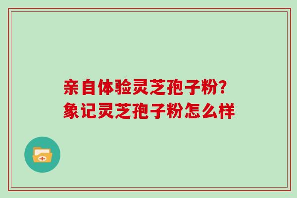 亲自体验灵芝孢子粉?象记灵芝孢子粉怎么样