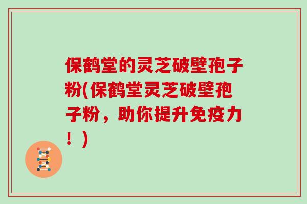 保鹤堂的灵芝破壁孢子粉(保鹤堂灵芝破壁孢子粉，助你提升免疫力！)