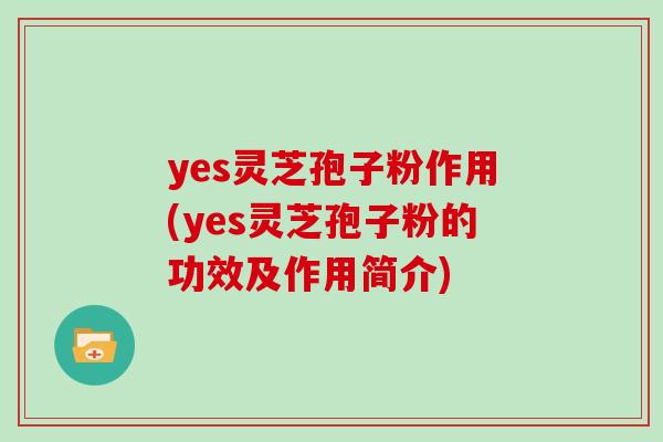 yes灵芝孢子粉作用(yes灵芝孢子粉的功效及作用简介)
