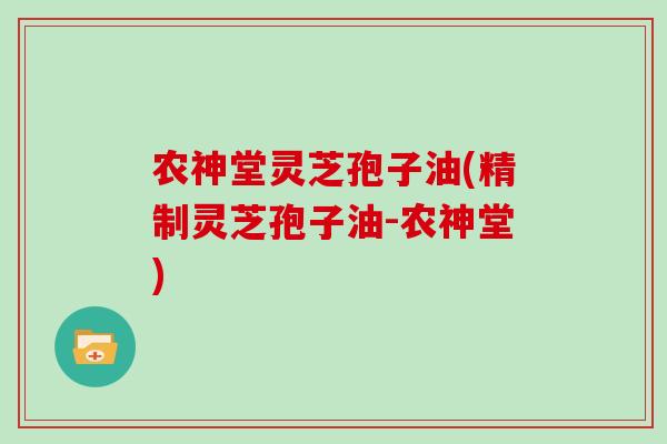 农神堂灵芝孢子油(精制灵芝孢子油-农神堂)