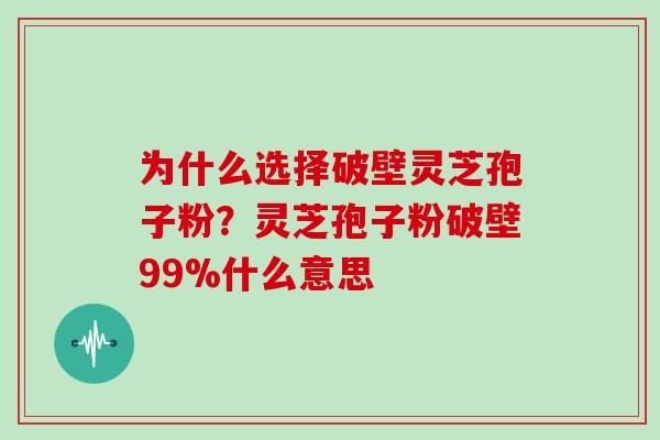 为什么选择破壁灵芝孢子粉?灵芝孢子粉破壁99%什么意思