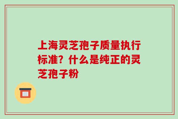 上海灵芝孢子质量执行标准?什么是纯正的灵芝孢子粉