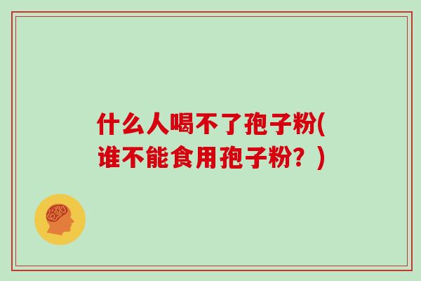 什么人喝不了孢子粉(谁不能食用孢子粉？)