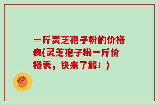 一斤灵芝孢子粉的价格表(灵芝孢子粉一斤价格表,快来了解!)
