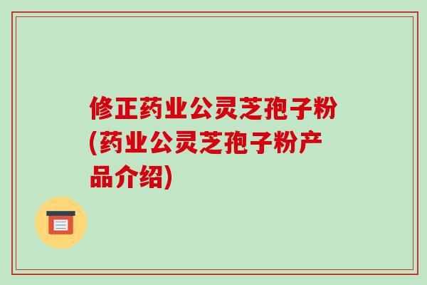 修正药业公灵芝孢子粉(药业公灵芝孢子粉产品介绍)