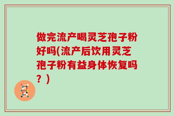 做完流产喝灵芝孢子粉好吗(流产后饮用灵芝孢子粉有益身体恢复吗?)
