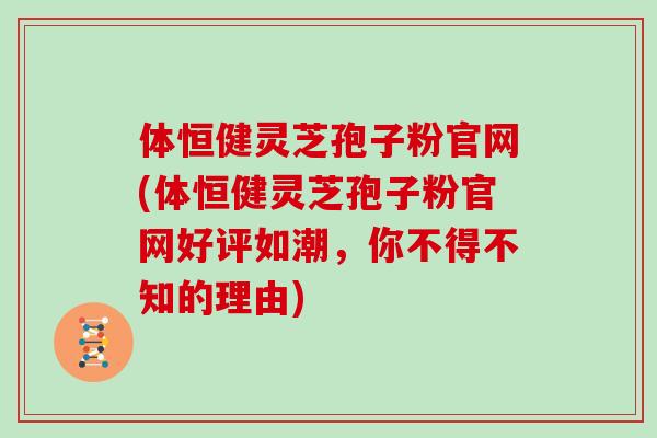 体恒健灵芝孢子粉官网(体恒健灵芝孢子粉官网好评如潮,你不得不知的理由)