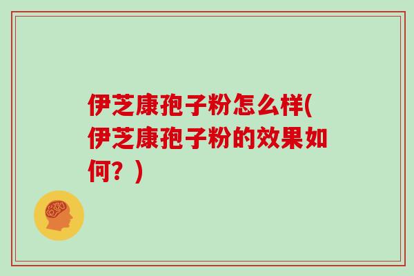 伊芝康孢子粉怎么样(伊芝康孢子粉的效果如何?)
