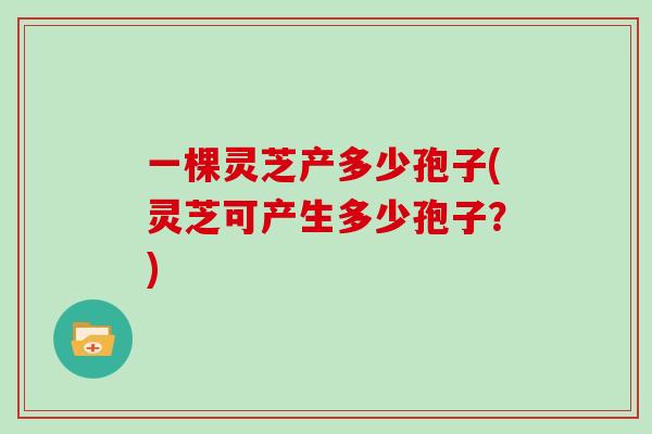 一棵灵芝产多少孢子(灵芝可产生多少孢子？)