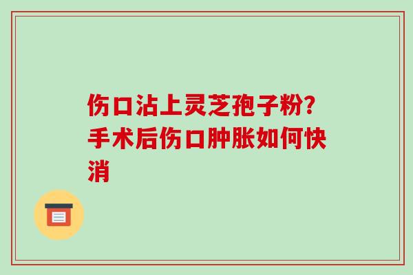 伤口沾上灵芝孢子粉？手术后伤口肿胀如何快消