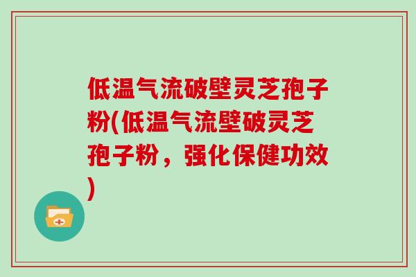 低温气流破壁灵芝孢子粉(低温气流壁破灵芝孢子粉,强化保健功效)