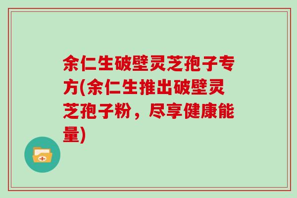 余仁生破壁灵芝孢子专方(余仁生推出破壁灵芝孢子粉,尽享健康能量)