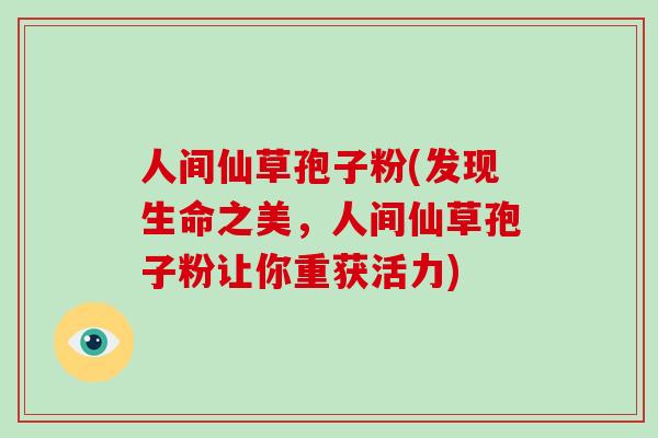 人间仙草孢子粉(发现生命之美,人间仙草孢子粉让你重获活力)