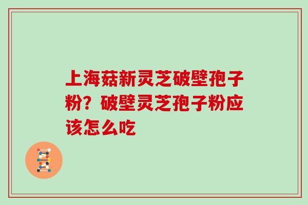 上海菇新灵芝破壁孢子粉？破壁灵芝孢子粉应该怎么吃